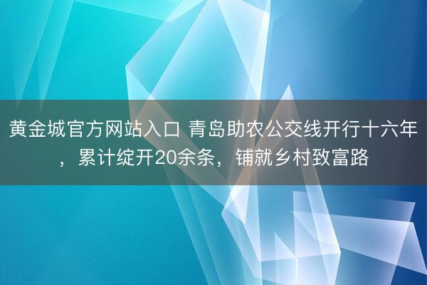 黄金城官方网站入口 青岛助农公交线开行十六年，累计绽开20余条，铺就乡村致富路