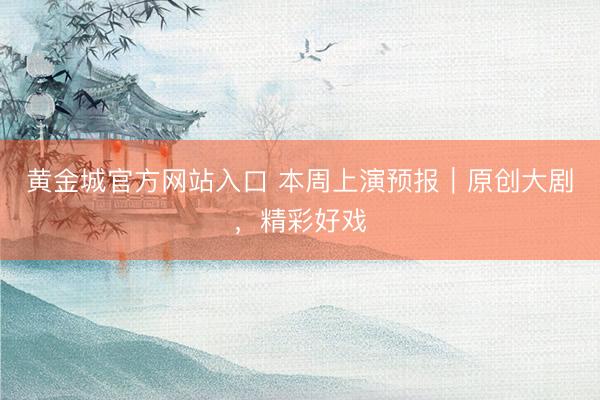 黄金城官方网站入口 本周上演预报｜原创大剧，精彩好戏