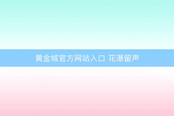 黄金城官方网站入口 花瀑留声