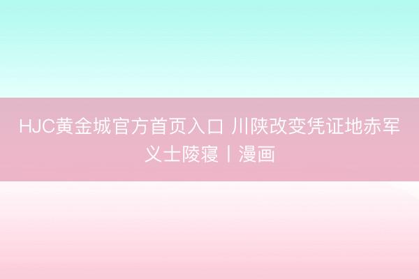 HJC黄金城官方首页入口 川陕改变凭证地赤军义士陵寝丨漫画
