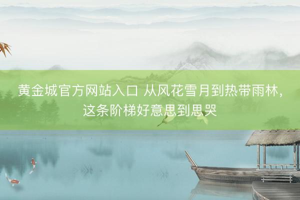 黄金城官方网站入口 从风花雪月到热带雨林，这条阶梯好意思到思哭