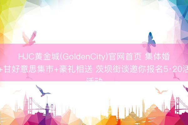 HJC黄金城(GoldenCity)官网首页 集体婚典+甘好意思集市+豪礼相送 茨坝街谈邀你报名5·20活动