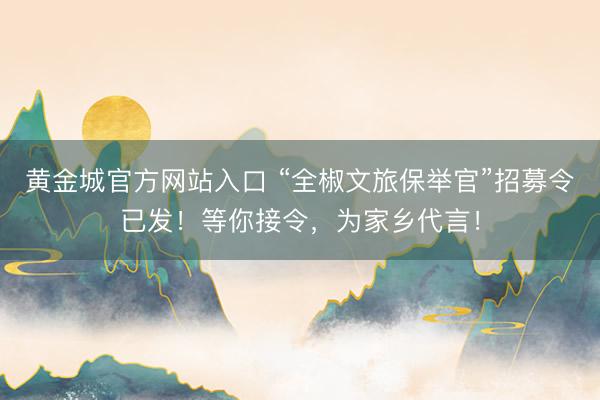 黄金城官方网站入口 “全椒文旅保举官”招募令已发！等你接令，为家乡代言！