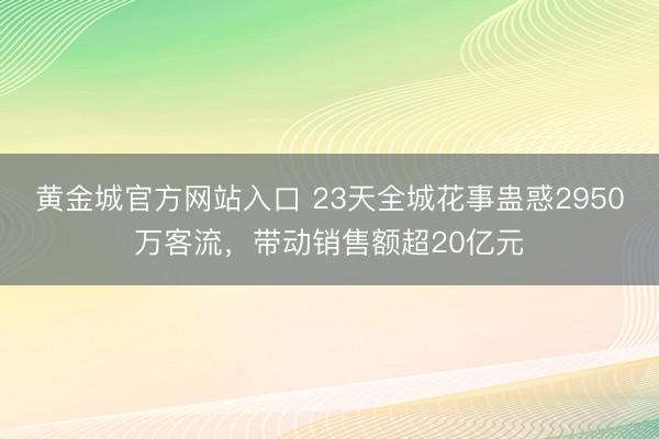 黄金城官方网站入口 23天全城花事蛊惑2950万客流，带动销售额超20亿元