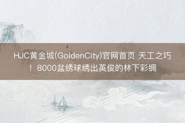 HJC黄金城(GoldenCity)官网首页 天工之巧！8000盆绣球绣出英俊的林下彩绸