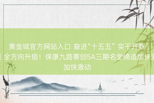 黄金城官方网站入口 奋进“十五五” 实干开新局丨全方向升级！保康九路寨创5A三期名堂缔造加快激动