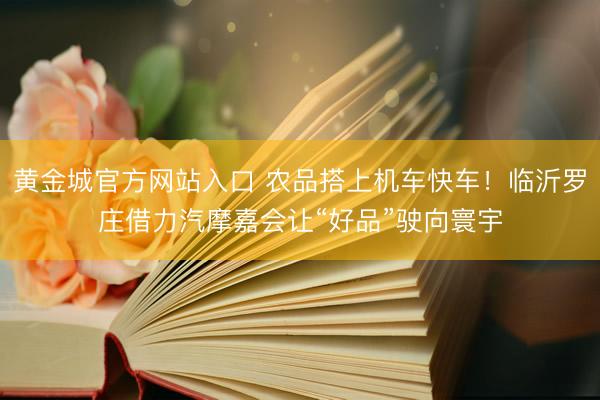 黄金城官方网站入口 农品搭上机车快车!临沂罗庄借力汽摩嘉会让“好品”驶向寰宇