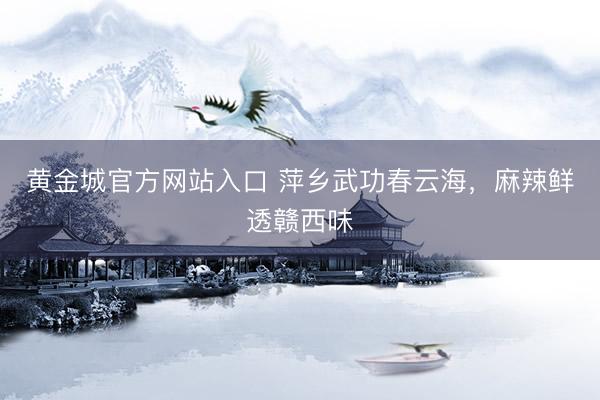黄金城官方网站入口 萍乡武功春云海，麻辣鲜透赣西味