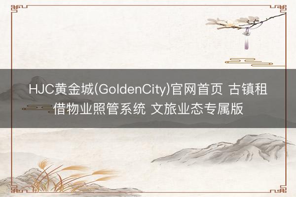 HJC黄金城(GoldenCity)官网首页 古镇租借物业照管系统 文旅业态专属版