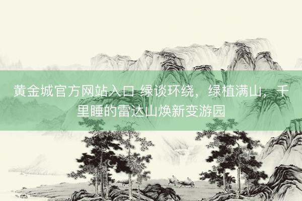 黄金城官方网站入口 绿谈环绕，绿植满山，千里睡的雷达山焕新变游园