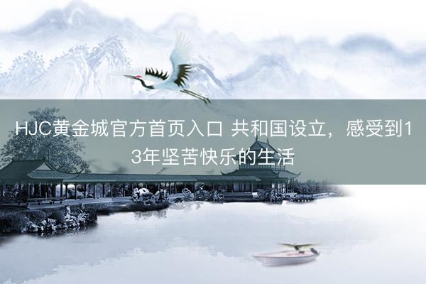 HJC黄金城官方首页入口 共和国设立,感受到13年坚苦快乐的生活