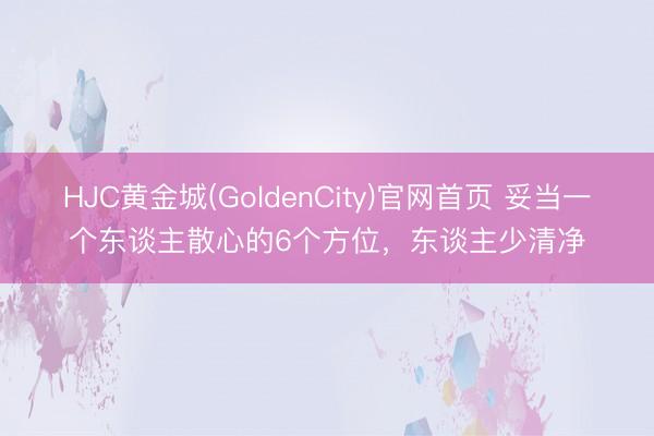 HJC黄金城(GoldenCity)官网首页 妥当一个东谈主散心的6个方位，东谈主少清净