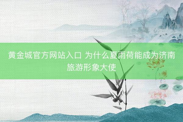 黄金城官方网站入口 为什么夏雨荷能成为济南旅游形象大使