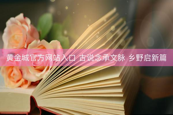 黄金城官方网站入口 古说念承文脉 乡野启新篇