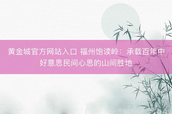 黄金城官方网站入口 福州饱读岭：承载百年中好意思民间心思的山间胜地