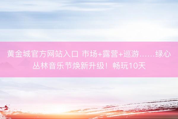 黄金城官方网站入口 市场+露营+巡游……绿心丛林音乐节焕新升级！畅玩10天