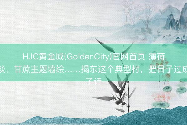 HJC黄金城(GoldenCity)官网首页 薄荷绿步谈、甘蔗主题墙绘……揭东这个典型村，把日子过成了诗