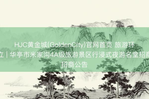HJC黄金城(GoldenCity)官网首页 旅游环线树立 | 华亭市米家沟4A级旅游景区行浸式夜游名堂招商公告