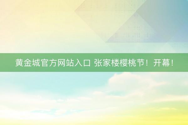 黄金城官方网站入口 张家楼樱桃节！开幕！