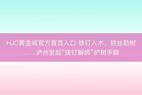 HJC黄金城官方首页入口 铁钉入木、铁丝勒树……泸州发起“拔钉解绑”护树手脚
