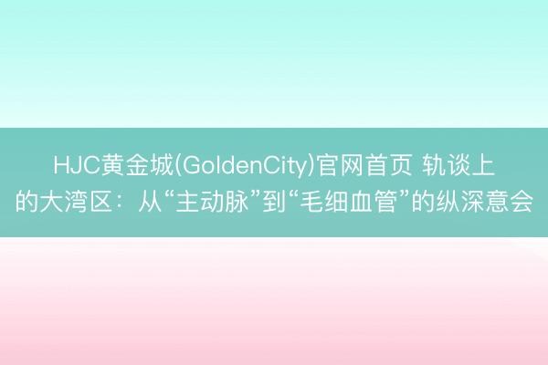 HJC黄金城(GoldenCity)官网首页 轨谈上的大湾区：从“主动脉”到“毛细血管”的纵深意会