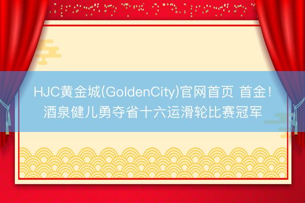 HJC黄金城(GoldenCity)官网首页 首金！酒泉健儿勇夺省十六运滑轮比赛冠军