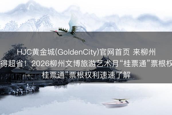 HJC黄金城(GoldenCity)官网首页 来柳州 一谈玩 | 玩得超省！2026柳州文博旅游艺术月“桂票通”票根权利速速了解