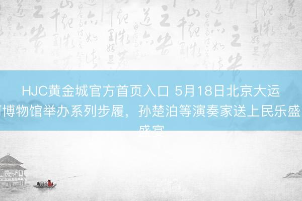 HJC黄金城官方首页入口 5月18日北京大运河博物馆举办系列步履，孙楚泊等演奏家送上民乐盛宴