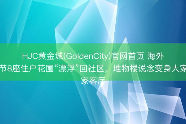 HJC黄金城(GoldenCity)官网首页 海外花草节8座住户花圃“漂浮”回社区，堆物楼说念变身大家客厅
