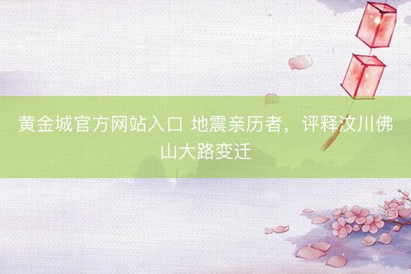 黄金城官方网站入口 地震亲历者,评释汶川佛山大路变迁