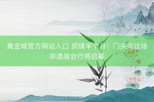 黄金城官方网站入口 抓续半个月!门头沟这场非遗庙会行将启幕