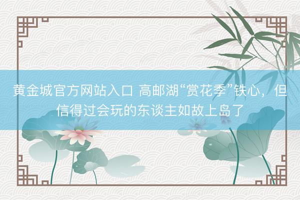 黄金城官方网站入口 高邮湖“赏花季”铁心，但信得过会玩的东谈主如故上岛了