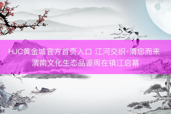 HJC黄金城官方首页入口 江河交织·渭您而来 渭南文化生态品鉴周在镇江启幕