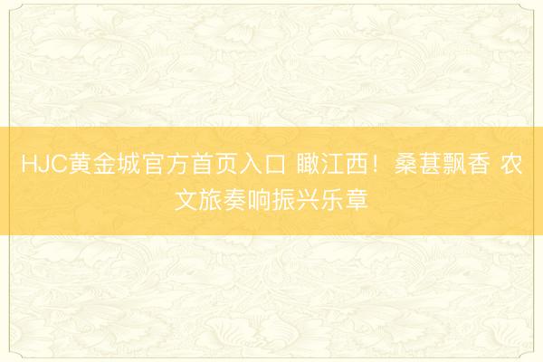 HJC黄金城官方首页入口 瞰江西！桑葚飘香 农文旅奏响振兴乐章