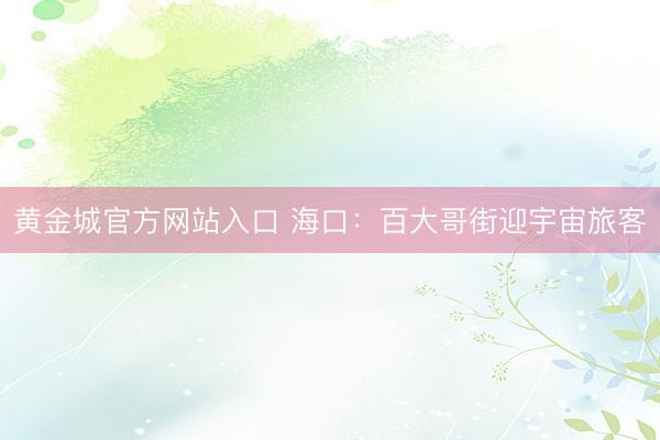 黄金城官方网站入口 海口：百大哥街迎宇宙旅客