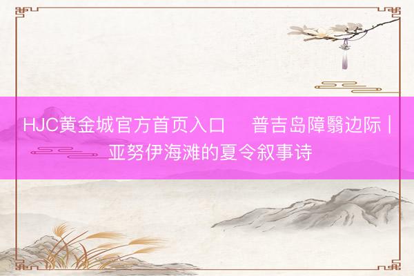 HJC黄金城官方首页入口 ️普吉岛障翳边际 | 亚努伊海滩的夏令叙事诗