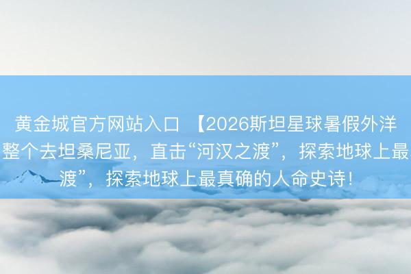 黄金城官方网站入口 【2026斯坦星球暑假外洋亲子营】2026！整个去坦桑尼亚，直击“河汉之渡”，探索地球上最真确的人命史诗！