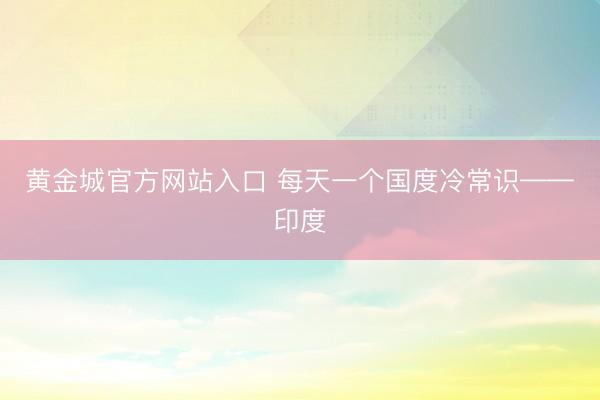 黄金城官方网站入口 每天一个国度冷常识——印度
