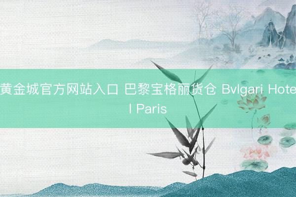 黄金城官方网站入口 巴黎宝格丽货仓 Bvlgari Hotel Paris