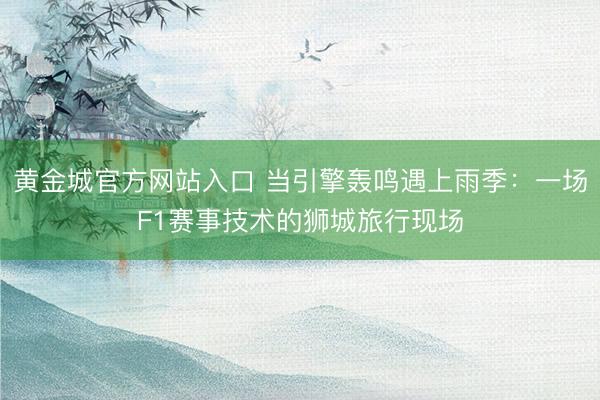 黄金城官方网站入口 当引擎轰鸣遇上雨季：一场F1赛事技术的狮城旅行现场