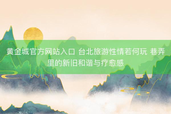 黄金城官方网站入口 台北旅游性情若何玩 巷弄里的新旧和谐与疗愈感