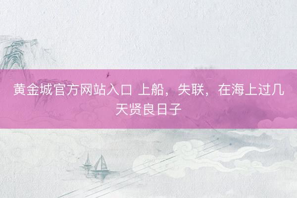 黄金城官方网站入口 上船，失联，在海上过几天贤良日子
