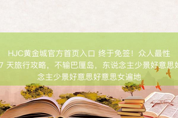 HJC黄金城官方首页入口 终于免签！众人最性感小众国度 7 天旅行攻略，不输巴厘岛，东说念主少景好意思好意思女遍地