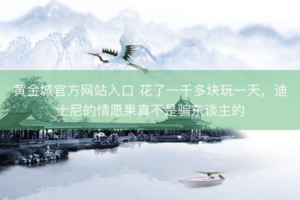 黄金城官方网站入口 花了一千多块玩一天，迪士尼的情愿果真不是骗东谈主的