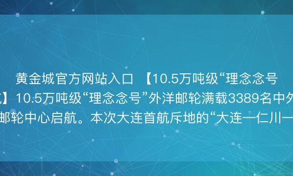 黄金城官方网站入口 【10.5万吨级“理念念号”邮轮从大连成功启航】10.5万吨级“理念念号”外洋邮轮满载3389名中外搭客从大连港外洋邮轮中心启航。本次大连首航斥地的“大连—仁川—济州”航路，为游客提供了更多元的出境礼聘。