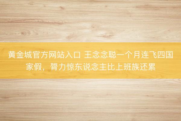 黄金城官方网站入口 王念念聪一个月连飞四国家假，膂力惊东说念主比上班族还累