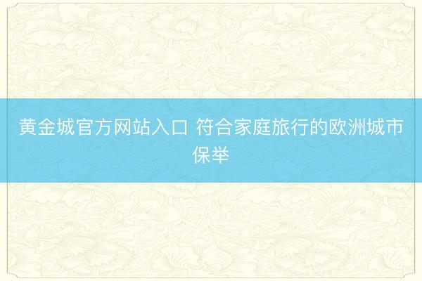 黄金城官方网站入口 符合家庭旅行的欧洲城市保举