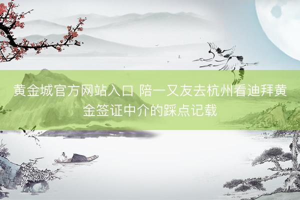 黄金城官方网站入口 陪一又友去杭州看迪拜黄金签证中介的踩点记载