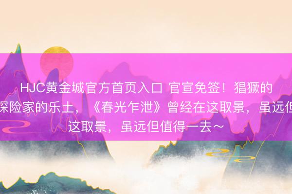 HJC黄金城官方首页入口 官宣免签!猖獗的天主之城,探险家的乐土,《春光乍泄》曾经在这取景,虽远但值得一去~