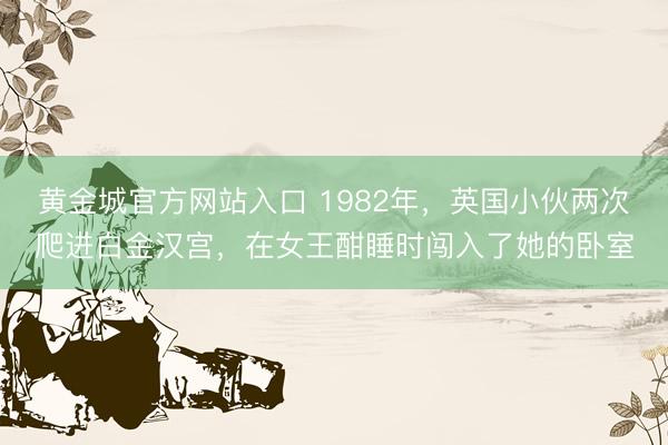黄金城官方网站入口 1982年，英国小伙两次爬进白金汉宫，在女王酣睡时闯入了她的卧室